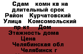 Сдам 2 комн кв на длительный срок › Район ­ Курчатовский › Улица ­ Комсомольский пр-кт  › Дом ­ 43 › Этажность дома ­ 9 › Цена ­ 27 000 - Челябинская обл., Челябинск г. Недвижимость » Квартиры аренда   . Челябинская обл.,Челябинск г.